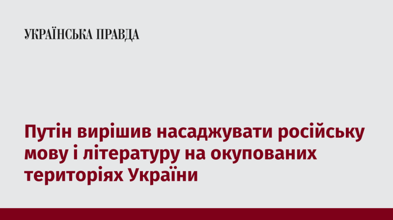 Путін ухвалив рішення запровадити російську мову та літературу на територіях України, які перебувають під окупацією.