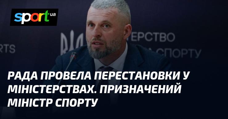 Рада здійснила зміни в структурі міністерств. Новим міністром спорту призначено відповідну кандидатуру.