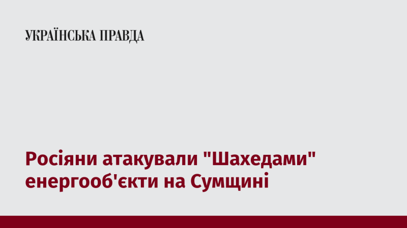 Російські війська завдали удару по енергетичним об'єктам на Сумщині, використовуючи дрони 