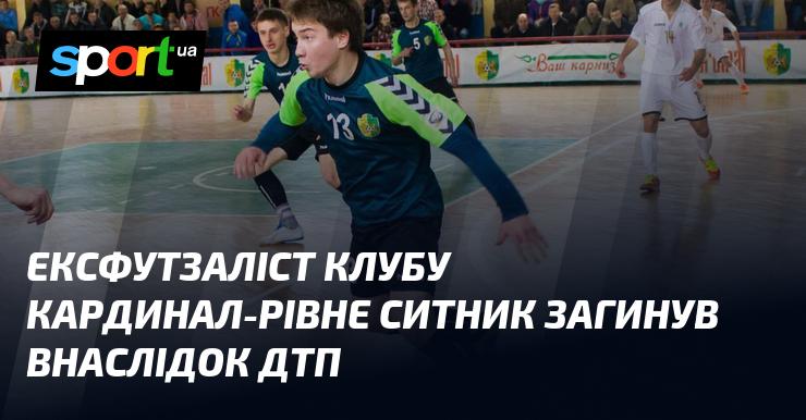 Колишній футзаліст клубу Кардинал-Рівне, Ситник, трагічно загинув в результаті дорожньо-транспортної пригоди.