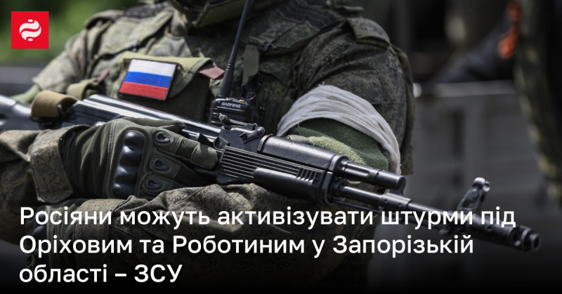 Збройні сили України попереджають, що російські війська можуть посилити свої атаки в районі Оріхова та Роботиного в Запорізькій області.