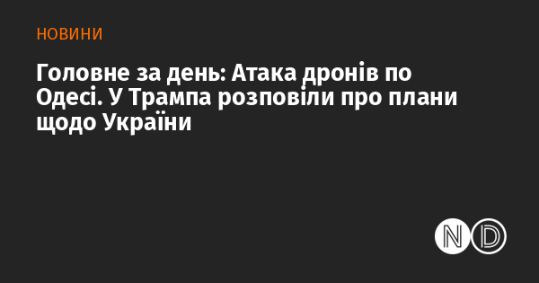 Основні події дня: Удар дронів по Одесі. У штабі Трампа поділилися інформацією про наміри стосовно України.