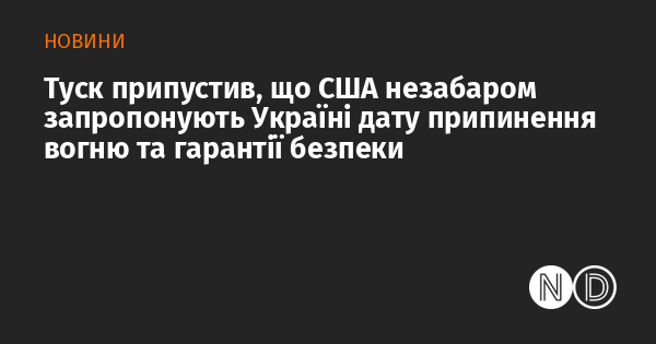 Туск висловив припущення, що найближчим часом США можуть надати Україні конкретну дату для встановлення перемир'я та гарантії безпеки.